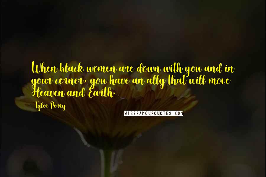 Tyler Perry Quotes: When black women are down with you and in your corner, you have an ally that will move Heaven and Earth.