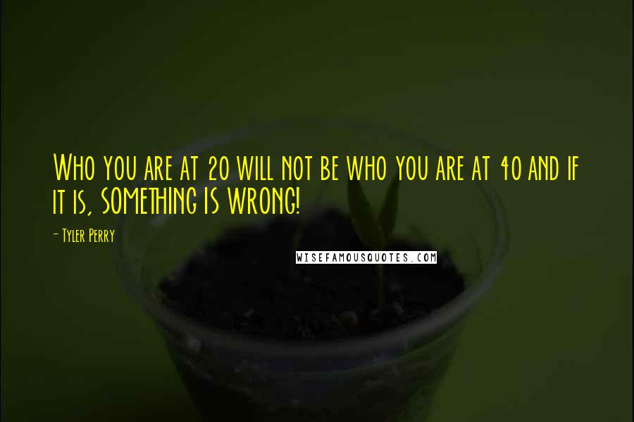 Tyler Perry Quotes: Who you are at 20 will not be who you are at 40 and if it is, SOMETHING IS WRONG!