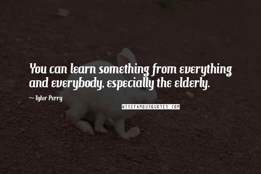 Tyler Perry Quotes: You can learn something from everything and everybody, especially the elderly.