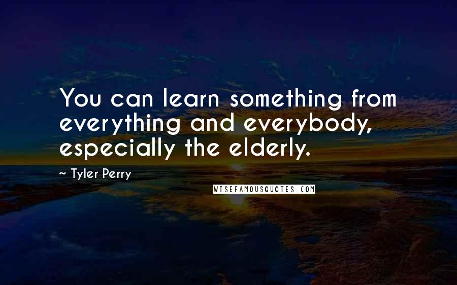 Tyler Perry Quotes: You can learn something from everything and everybody, especially the elderly.