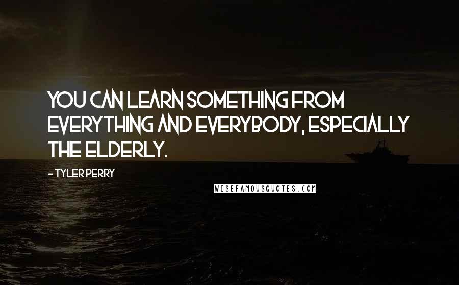 Tyler Perry Quotes: You can learn something from everything and everybody, especially the elderly.