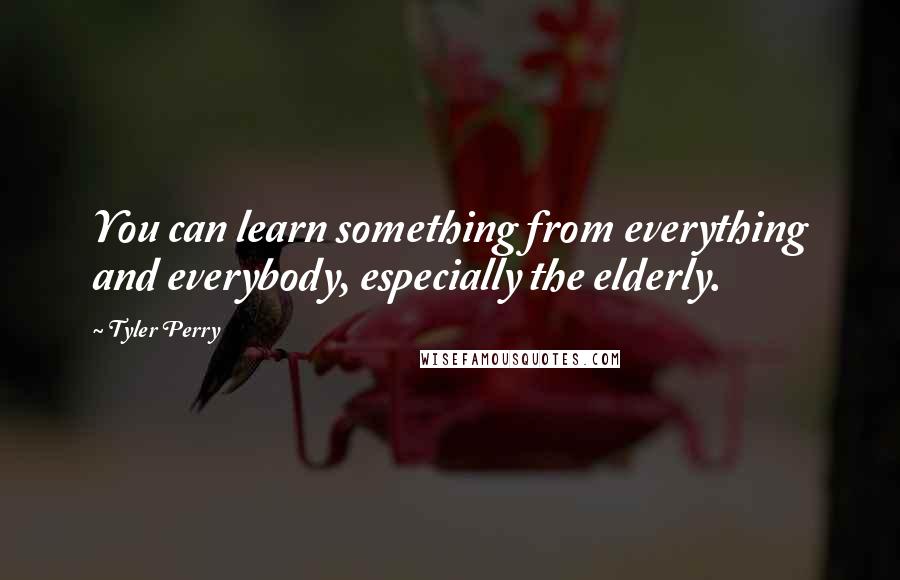 Tyler Perry Quotes: You can learn something from everything and everybody, especially the elderly.