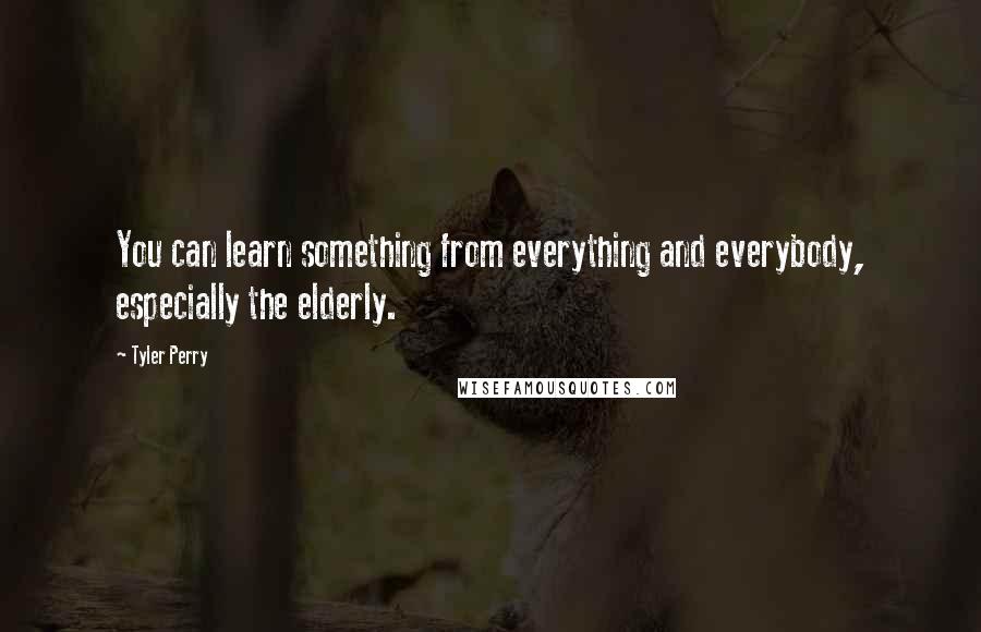 Tyler Perry Quotes: You can learn something from everything and everybody, especially the elderly.