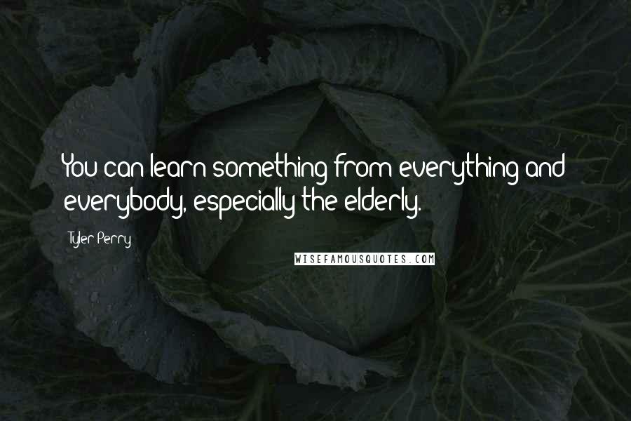 Tyler Perry Quotes: You can learn something from everything and everybody, especially the elderly.