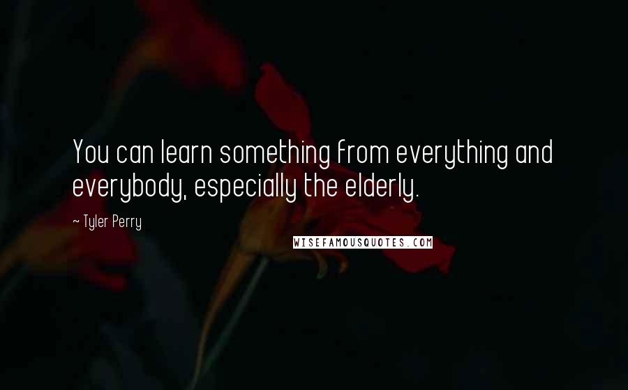 Tyler Perry Quotes: You can learn something from everything and everybody, especially the elderly.