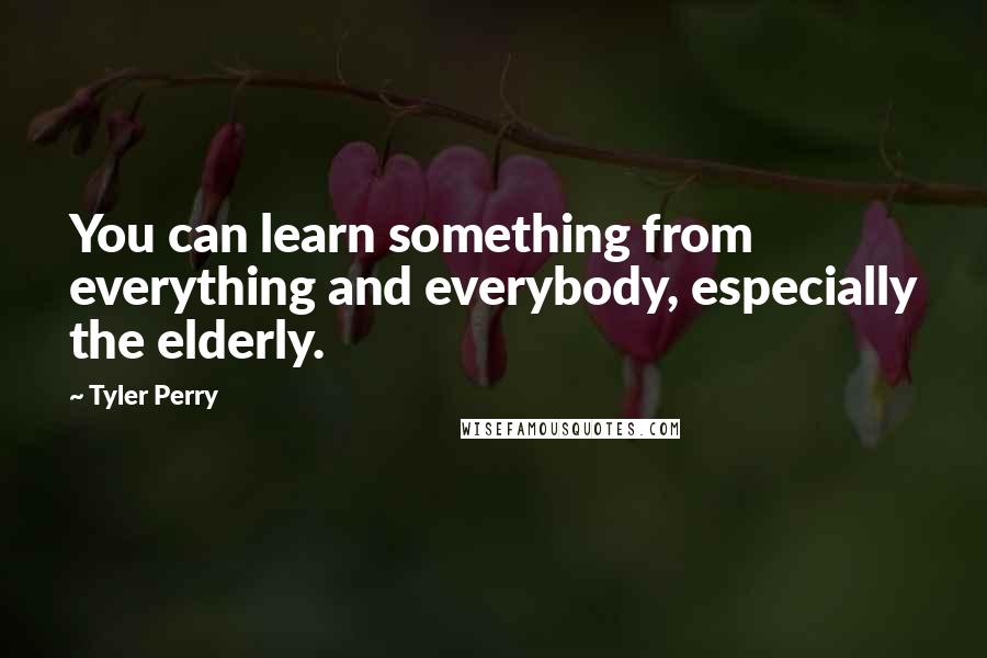 Tyler Perry Quotes: You can learn something from everything and everybody, especially the elderly.