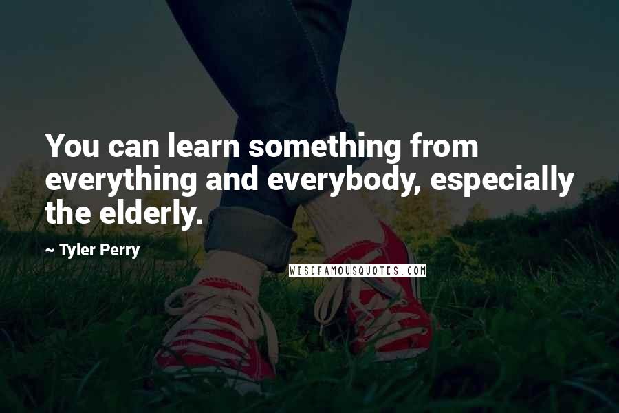 Tyler Perry Quotes: You can learn something from everything and everybody, especially the elderly.
