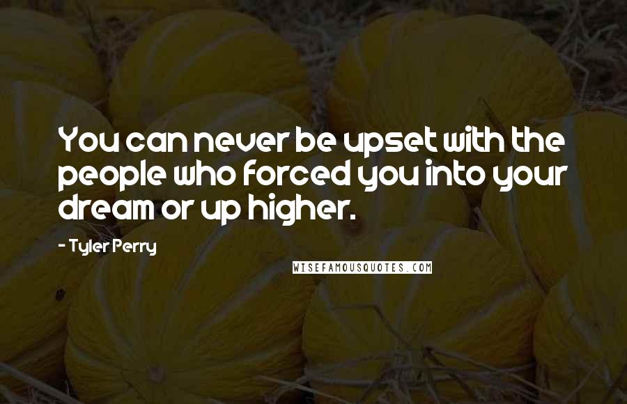 Tyler Perry Quotes: You can never be upset with the people who forced you into your dream or up higher.