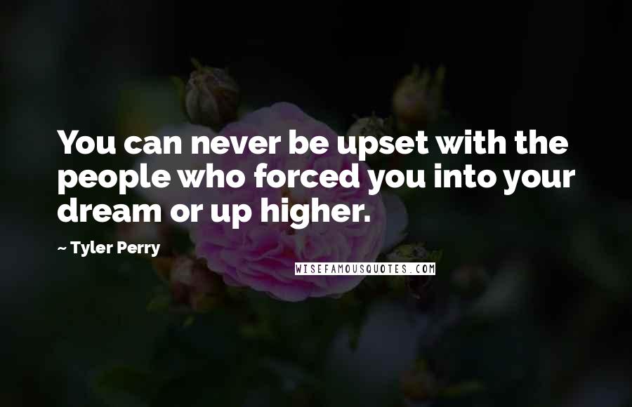 Tyler Perry Quotes: You can never be upset with the people who forced you into your dream or up higher.