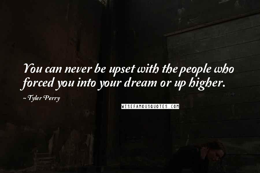 Tyler Perry Quotes: You can never be upset with the people who forced you into your dream or up higher.