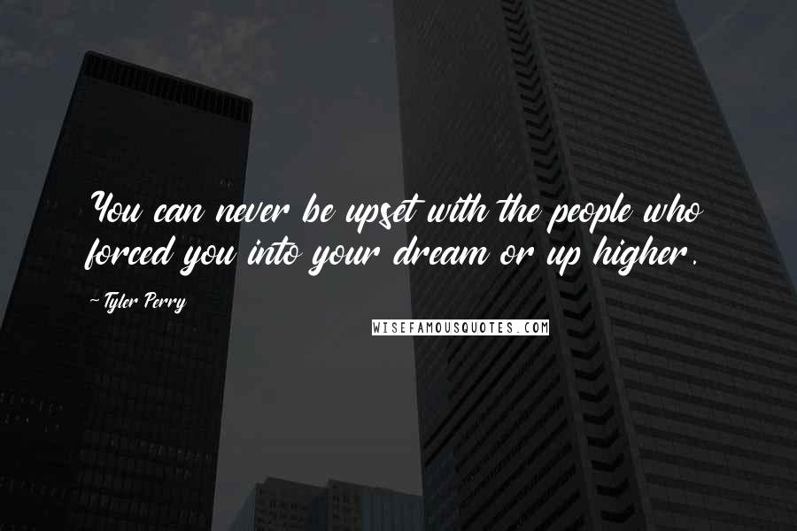 Tyler Perry Quotes: You can never be upset with the people who forced you into your dream or up higher.