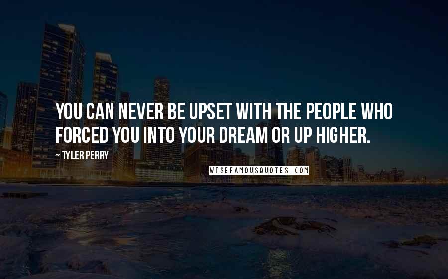 Tyler Perry Quotes: You can never be upset with the people who forced you into your dream or up higher.