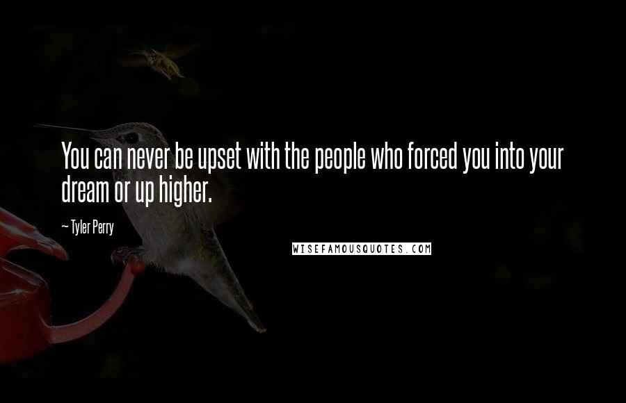 Tyler Perry Quotes: You can never be upset with the people who forced you into your dream or up higher.