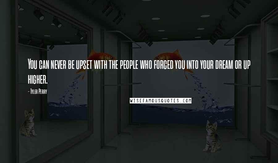 Tyler Perry Quotes: You can never be upset with the people who forced you into your dream or up higher.