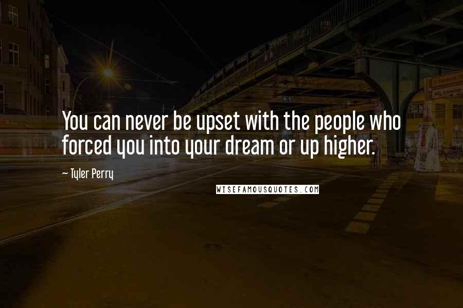 Tyler Perry Quotes: You can never be upset with the people who forced you into your dream or up higher.