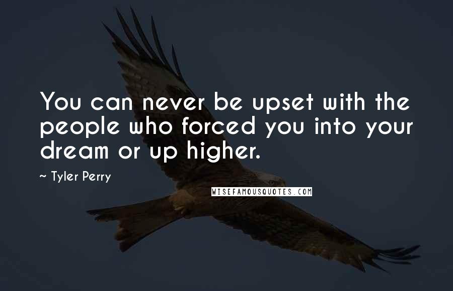 Tyler Perry Quotes: You can never be upset with the people who forced you into your dream or up higher.