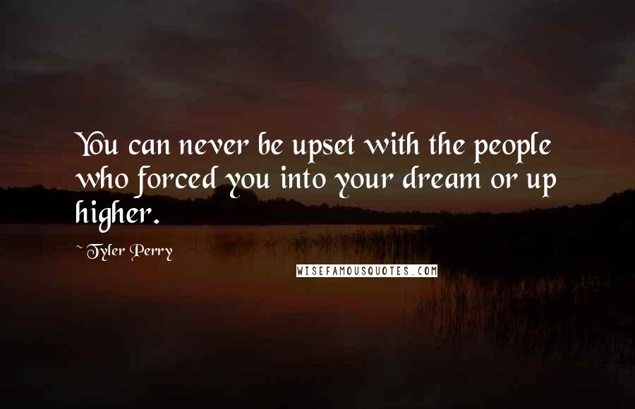 Tyler Perry Quotes: You can never be upset with the people who forced you into your dream or up higher.