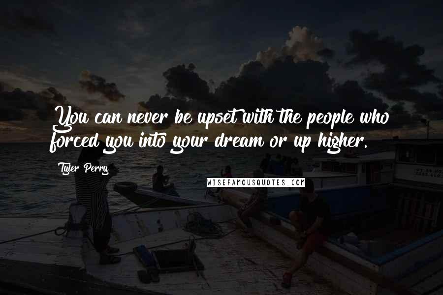 Tyler Perry Quotes: You can never be upset with the people who forced you into your dream or up higher.