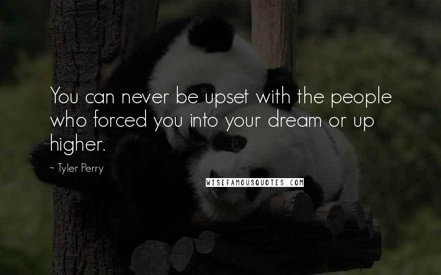 Tyler Perry Quotes: You can never be upset with the people who forced you into your dream or up higher.