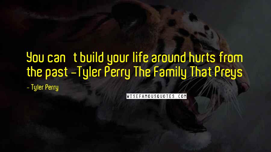 Tyler Perry Quotes: You can't build your life around hurts from the past -Tyler Perry The Family That Preys