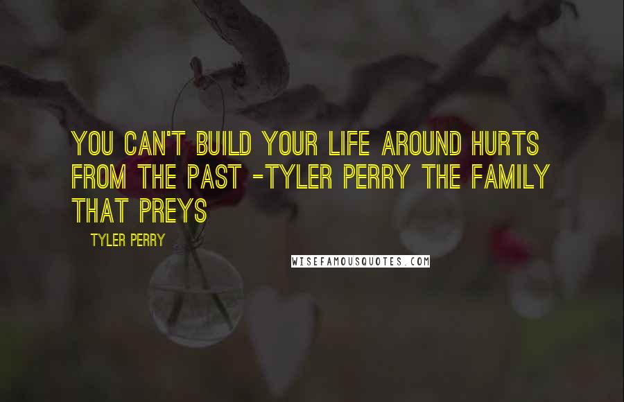 Tyler Perry Quotes: You can't build your life around hurts from the past -Tyler Perry The Family That Preys