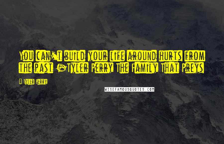 Tyler Perry Quotes: You can't build your life around hurts from the past -Tyler Perry The Family That Preys