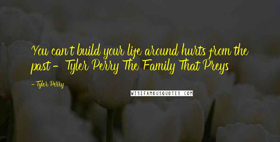 Tyler Perry Quotes: You can't build your life around hurts from the past -Tyler Perry The Family That Preys