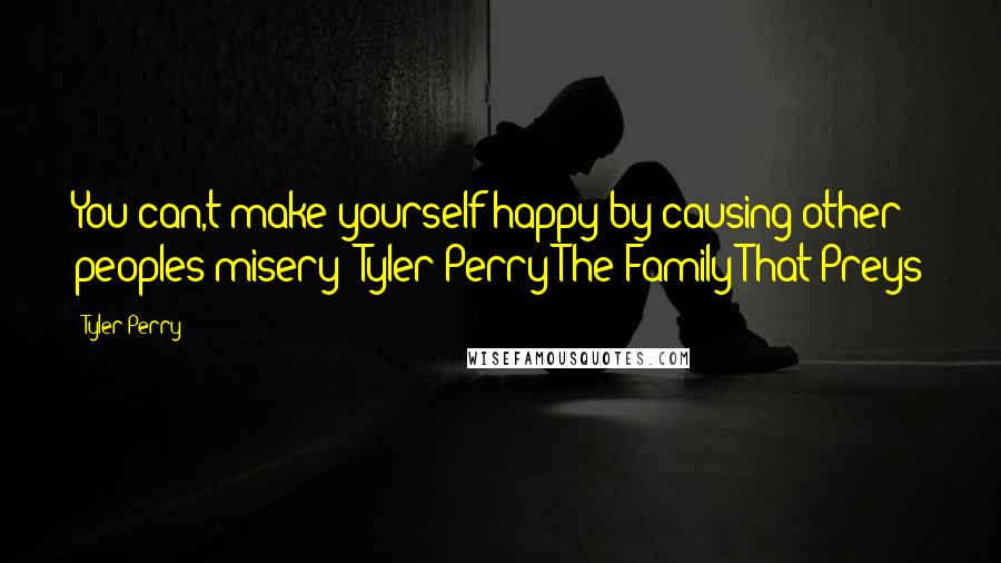 Tyler Perry Quotes: You can,t make yourself happy by causing other peoples misery -Tyler Perry The Family That Preys