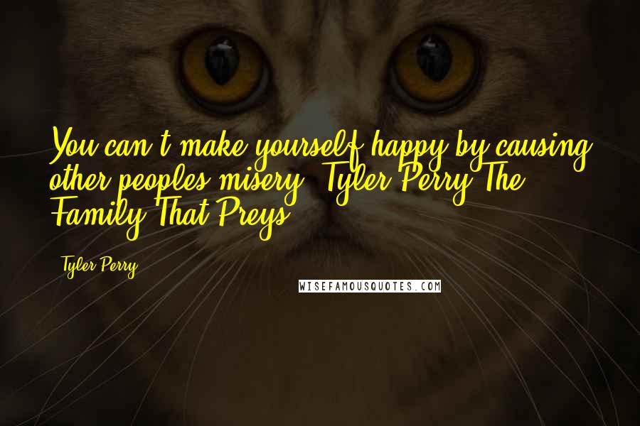 Tyler Perry Quotes: You can,t make yourself happy by causing other peoples misery -Tyler Perry The Family That Preys