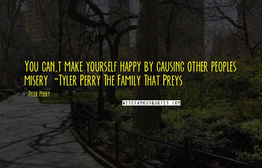 Tyler Perry Quotes: You can,t make yourself happy by causing other peoples misery -Tyler Perry The Family That Preys