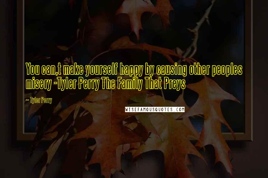 Tyler Perry Quotes: You can,t make yourself happy by causing other peoples misery -Tyler Perry The Family That Preys