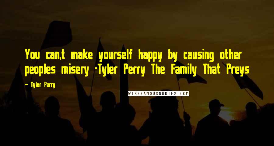 Tyler Perry Quotes: You can,t make yourself happy by causing other peoples misery -Tyler Perry The Family That Preys