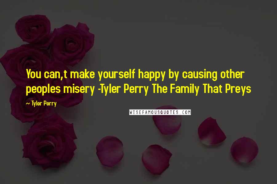 Tyler Perry Quotes: You can,t make yourself happy by causing other peoples misery -Tyler Perry The Family That Preys