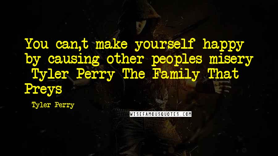 Tyler Perry Quotes: You can,t make yourself happy by causing other peoples misery -Tyler Perry The Family That Preys