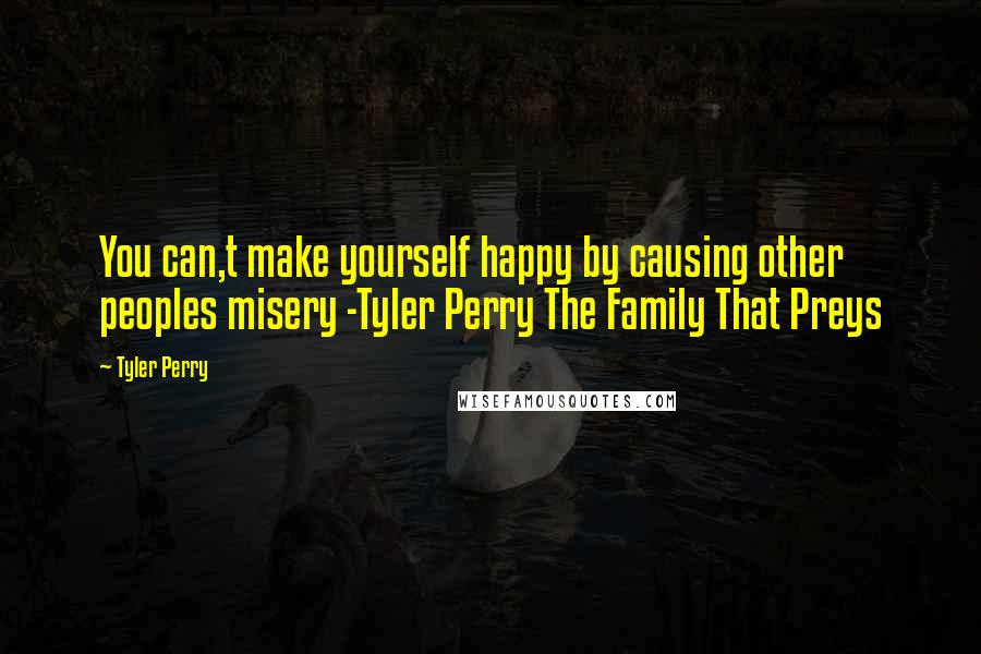 Tyler Perry Quotes: You can,t make yourself happy by causing other peoples misery -Tyler Perry The Family That Preys