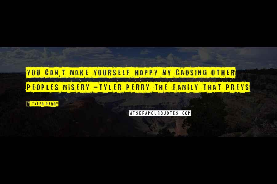 Tyler Perry Quotes: You can,t make yourself happy by causing other peoples misery -Tyler Perry The Family That Preys