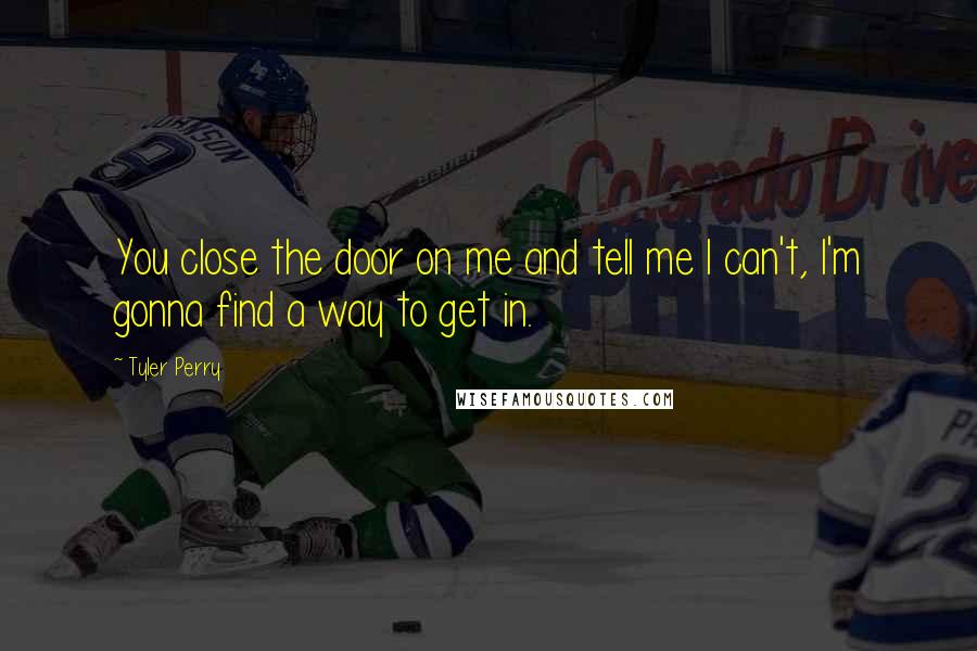 Tyler Perry Quotes: You close the door on me and tell me I can't, I'm gonna find a way to get in.