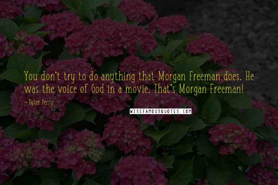 Tyler Perry Quotes: You don't try to do anything that Morgan Freeman does. He was the voice of God in a movie. That's Morgan Freeman!