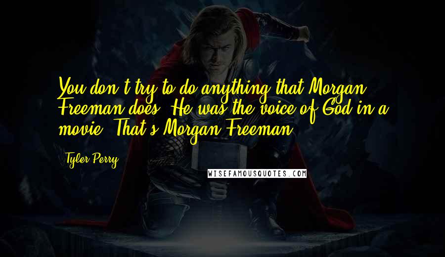 Tyler Perry Quotes: You don't try to do anything that Morgan Freeman does. He was the voice of God in a movie. That's Morgan Freeman!