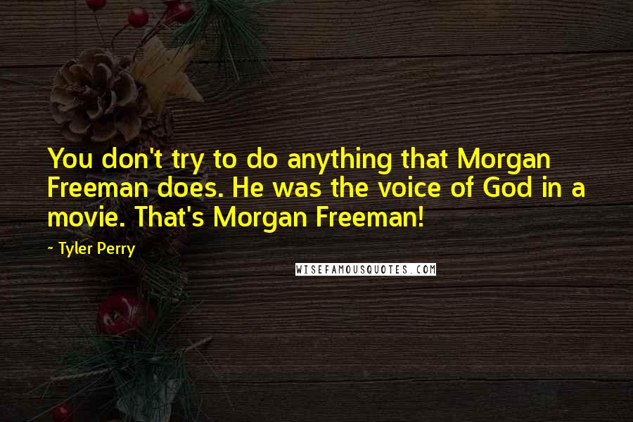 Tyler Perry Quotes: You don't try to do anything that Morgan Freeman does. He was the voice of God in a movie. That's Morgan Freeman!