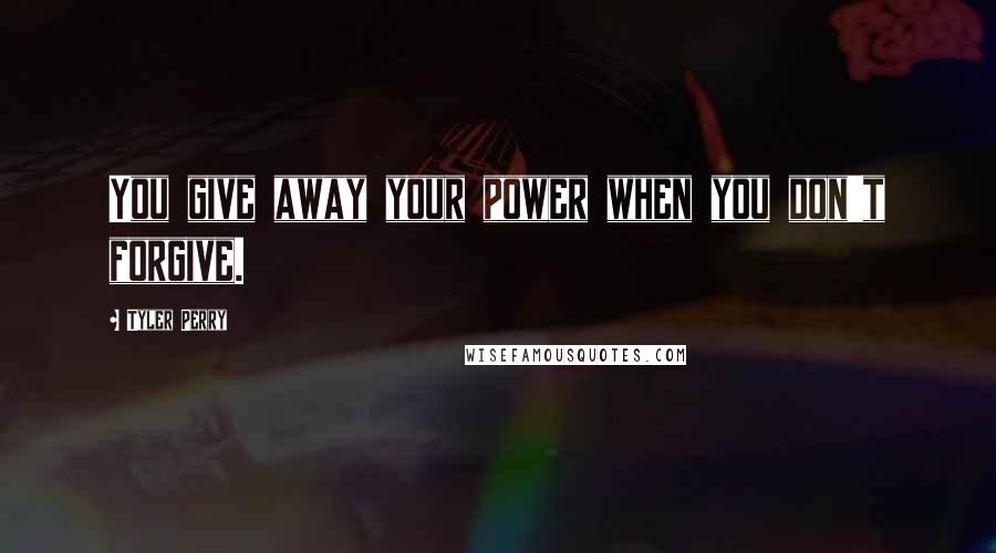 Tyler Perry Quotes: You give away your power when you don't forgive.