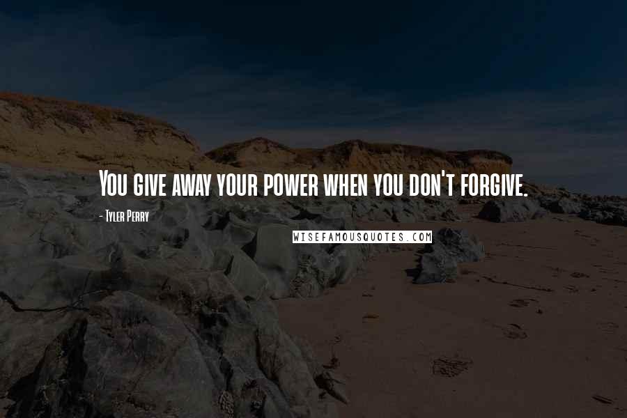 Tyler Perry Quotes: You give away your power when you don't forgive.