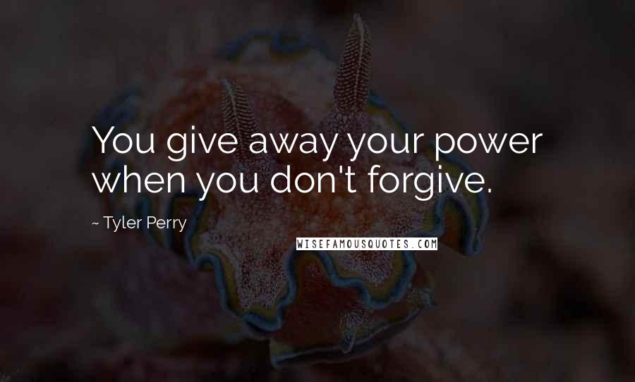 Tyler Perry Quotes: You give away your power when you don't forgive.