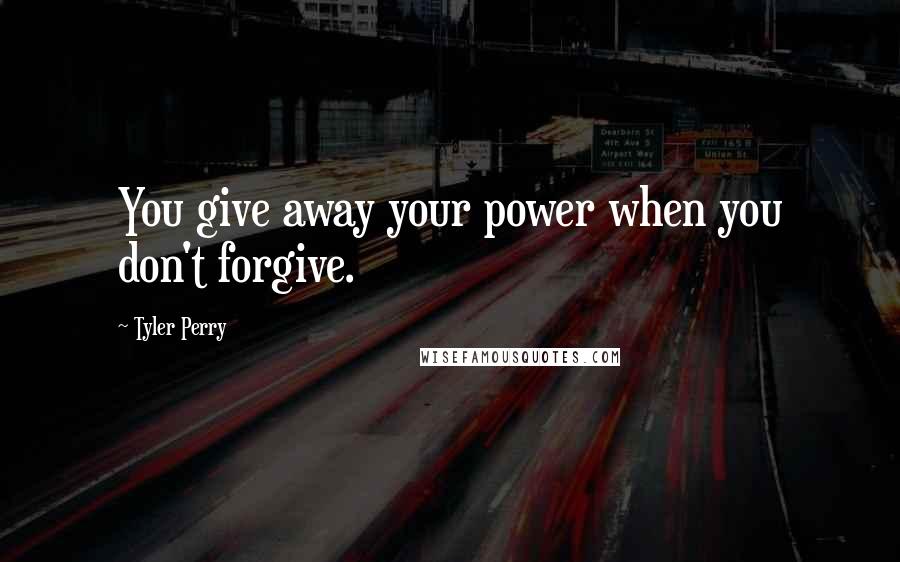 Tyler Perry Quotes: You give away your power when you don't forgive.