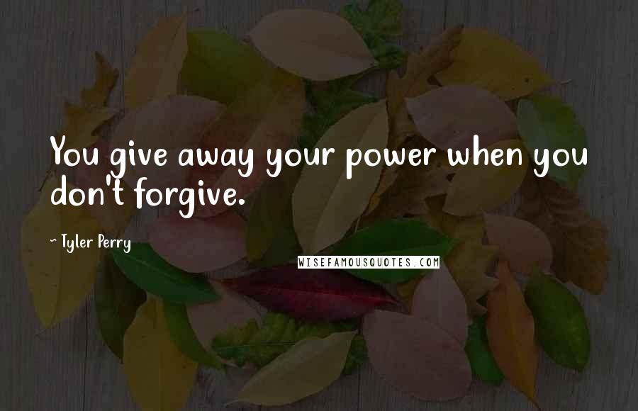 Tyler Perry Quotes: You give away your power when you don't forgive.