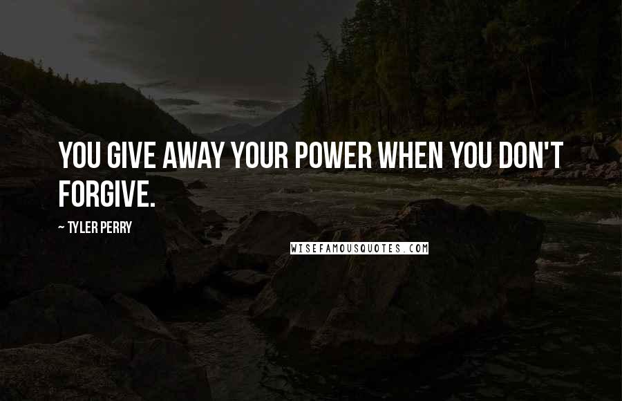 Tyler Perry Quotes: You give away your power when you don't forgive.