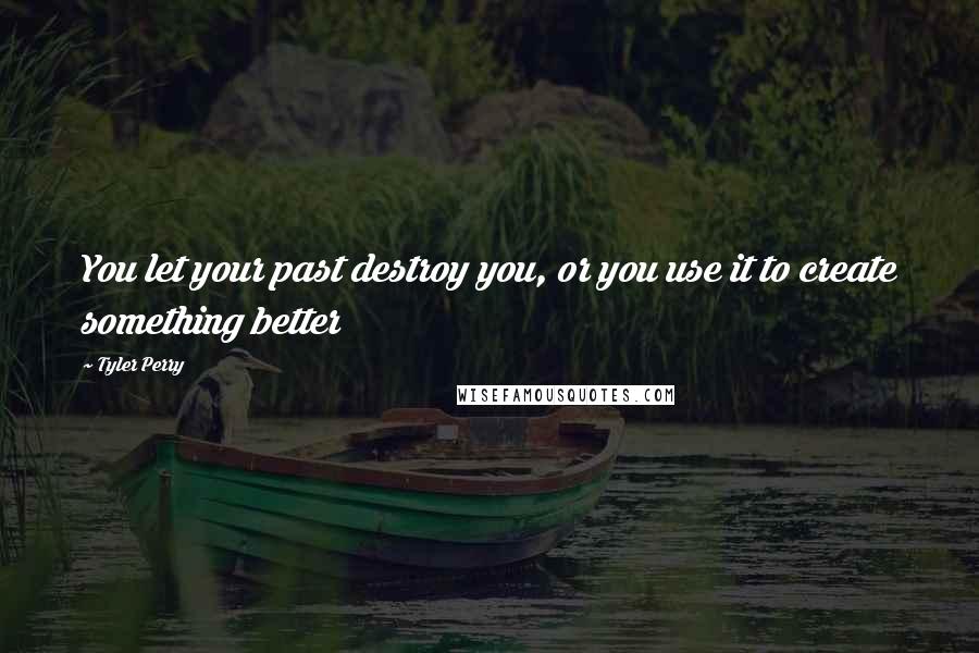 Tyler Perry Quotes: You let your past destroy you, or you use it to create something better