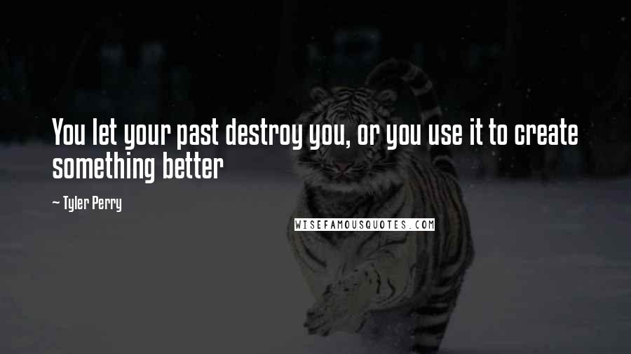 Tyler Perry Quotes: You let your past destroy you, or you use it to create something better