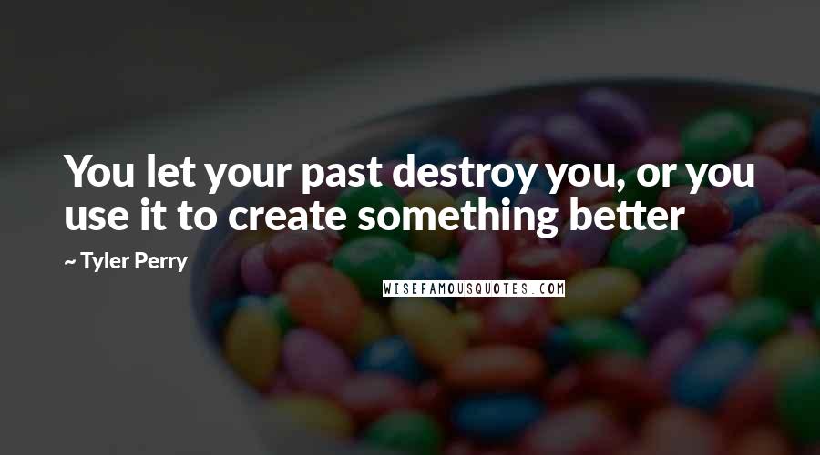 Tyler Perry Quotes: You let your past destroy you, or you use it to create something better