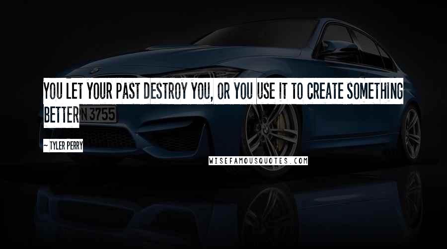 Tyler Perry Quotes: You let your past destroy you, or you use it to create something better